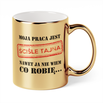 Kubek Złoty Moja praca jest ściśle tajna nawet ja nie wiem co robię...