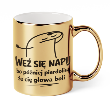 Kubek Złoty Weź się napij bo później pierdolisz że cię głowa boli